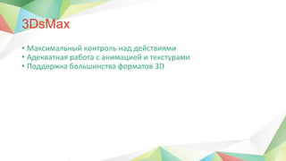 3DsMax
• Максимальный контроль над действиями
• Адекватная работа с анимацией и текстурами
• Поддержка большинства форматов 3D
 