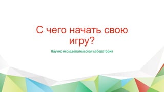 С чего начать свою
игру?
Научно исследовательская лаборатория
 