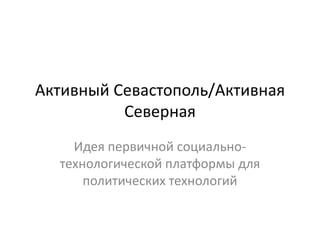 Активный Севастополь/Активная
Северная
Идея первичной социально-
технологической платформы для
политических технологий
 