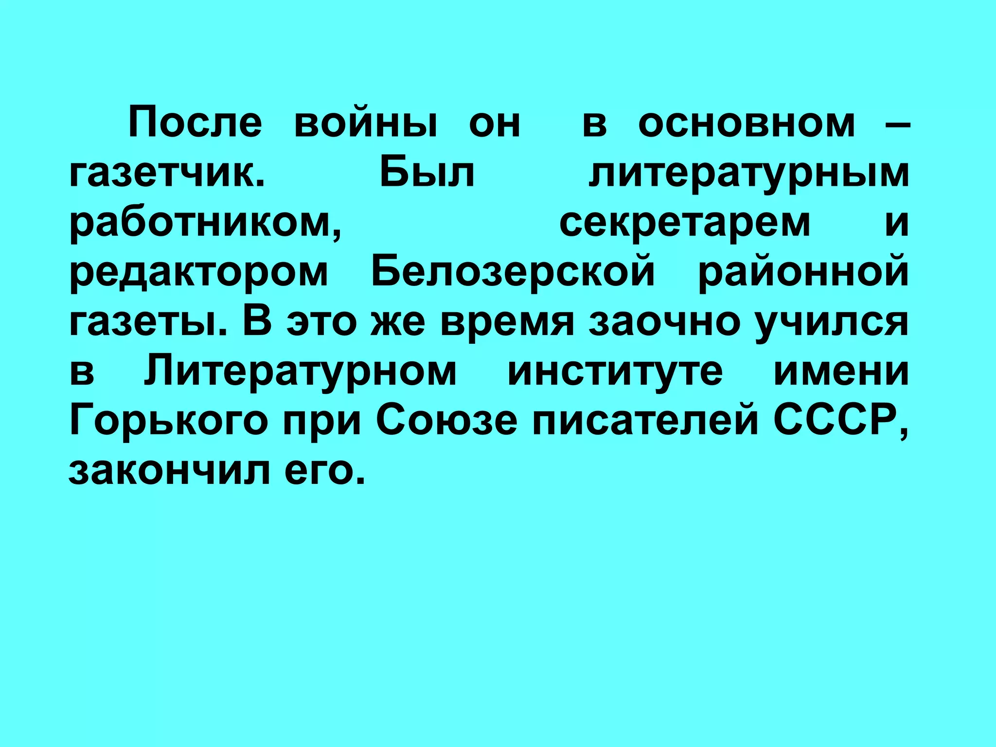 После войны он в основном –
газетчик. Был литературным
работником, секретарем и
редактором Белозерской районной
газеты. В это же время заочно учился
в Литературном институте имени
Горького при Союзе писателей СССР,
закончил его.
 