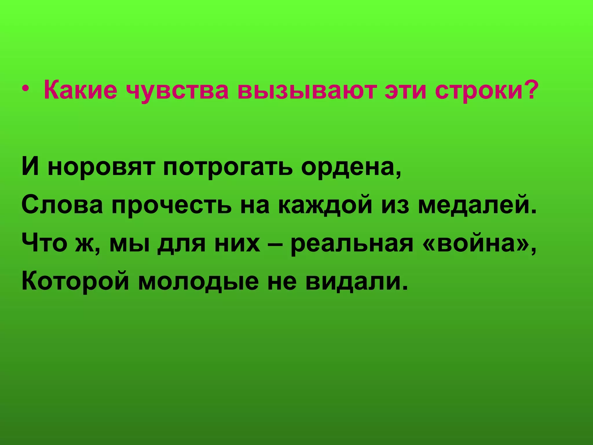 • Какие чувства вызывают эти строки?
И норовят потрогать ордена,
Слова прочесть на каждой из медалей.
Что ж, мы для них – реальная «война»,
Которой молодые не видали.
 
