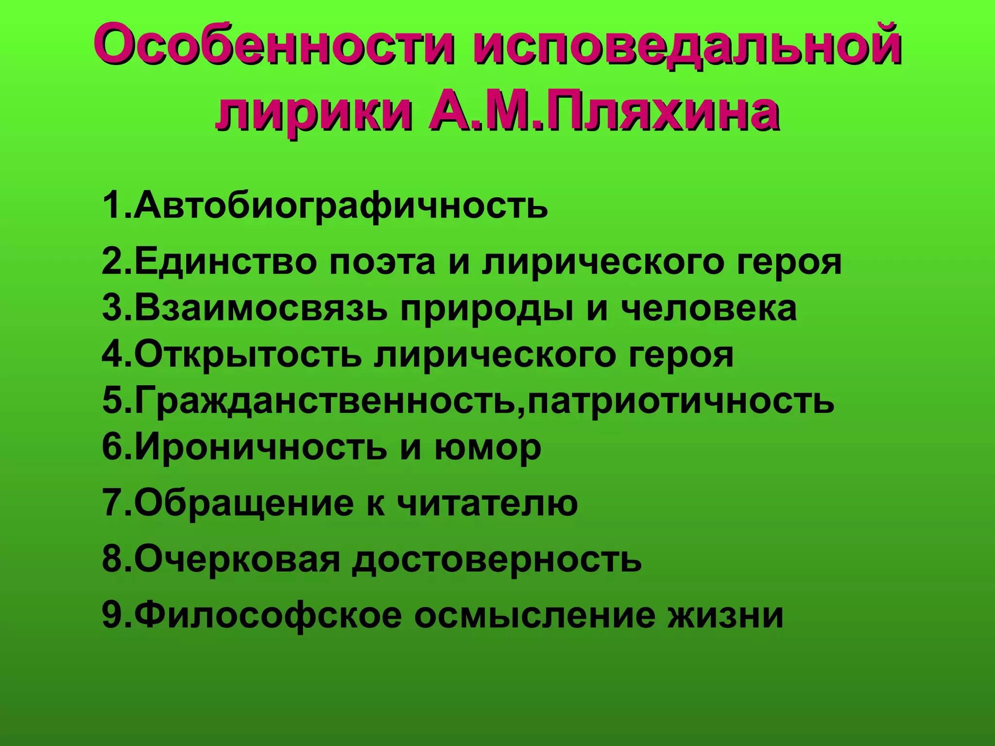 Особенности исповедальнойОсобенности исповедальной
лирики А.М.Пляхиналирики А.М.Пляхина
1.Автобиографичность
2.Единство поэта и лирического героя
3.Взаимосвязь природы и человека
4.Открытость лирического героя
5.Гражданственность,патриотичность
6.Ироничность и юмор
7.Обращение к читателю
8.Очерковая достоверность
9.Философское осмысление жизни
 