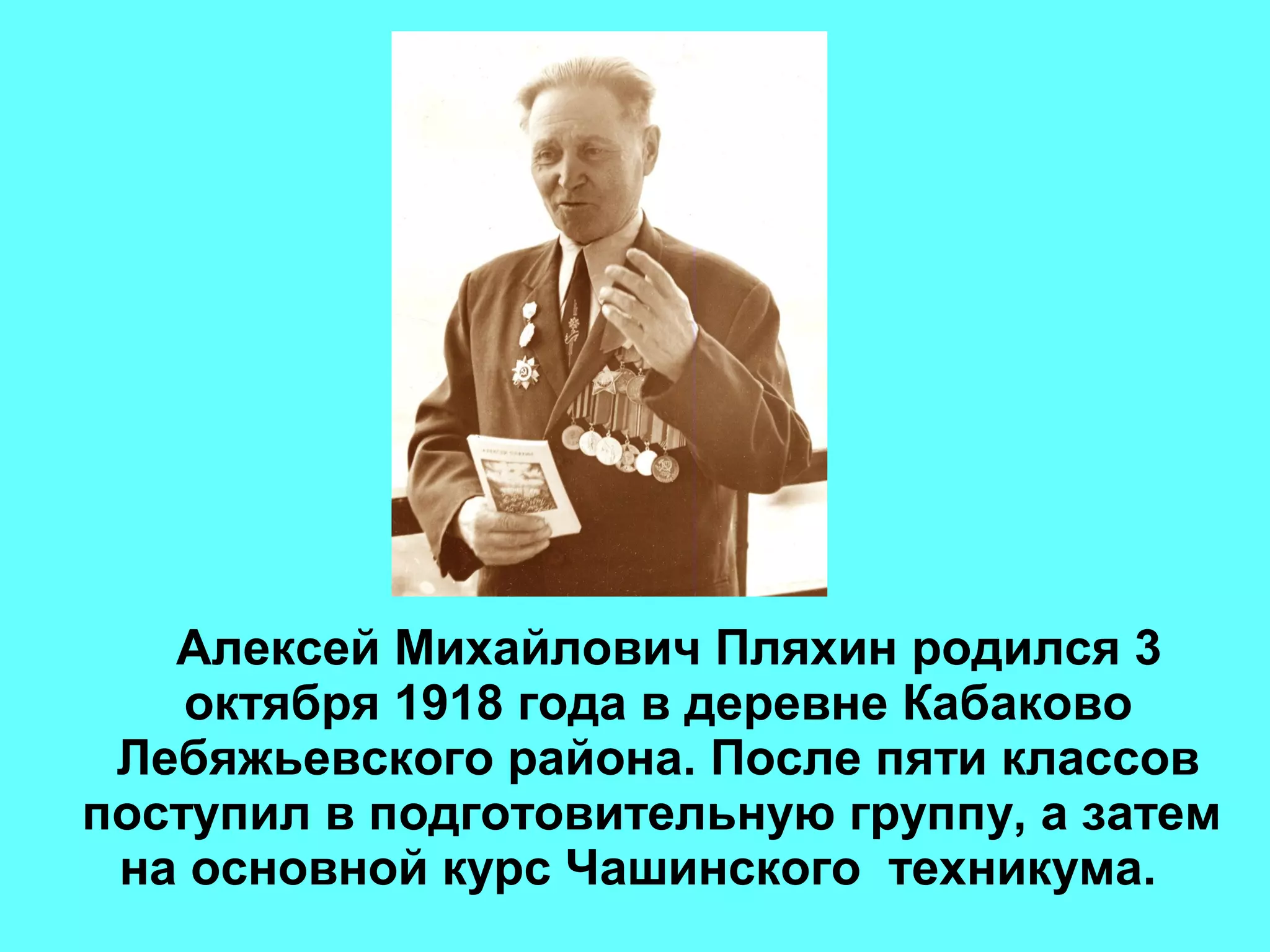 Алексей Михайлович Пляхин родился 3
октября 1918 года в деревне Кабаково
Лебяжьевского района. После пяти классов
поступил в подготовительную группу, а затем
на основной курс Чашинского техникума.
 