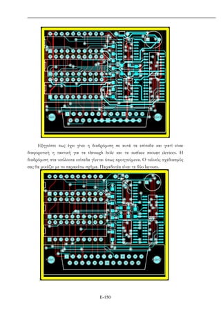 Ε-150
Εξηγείστε πως έχει γίνει η διαδρόµιση σε αυτά τα επίπεδα και γιατί είναι
διαφορετική η τακτική για τα through hole και τα surface mount devices. H
διαδρόµιση στα υπόλοιπα επίπεδα γίνεται όπως προηγούµενα. Ο τελικός σχεδιασµός
σας θα µοιάζει µε το παρακάτω σχήµα. Παραδοτέα είναι τα δύο layouts.
:
 