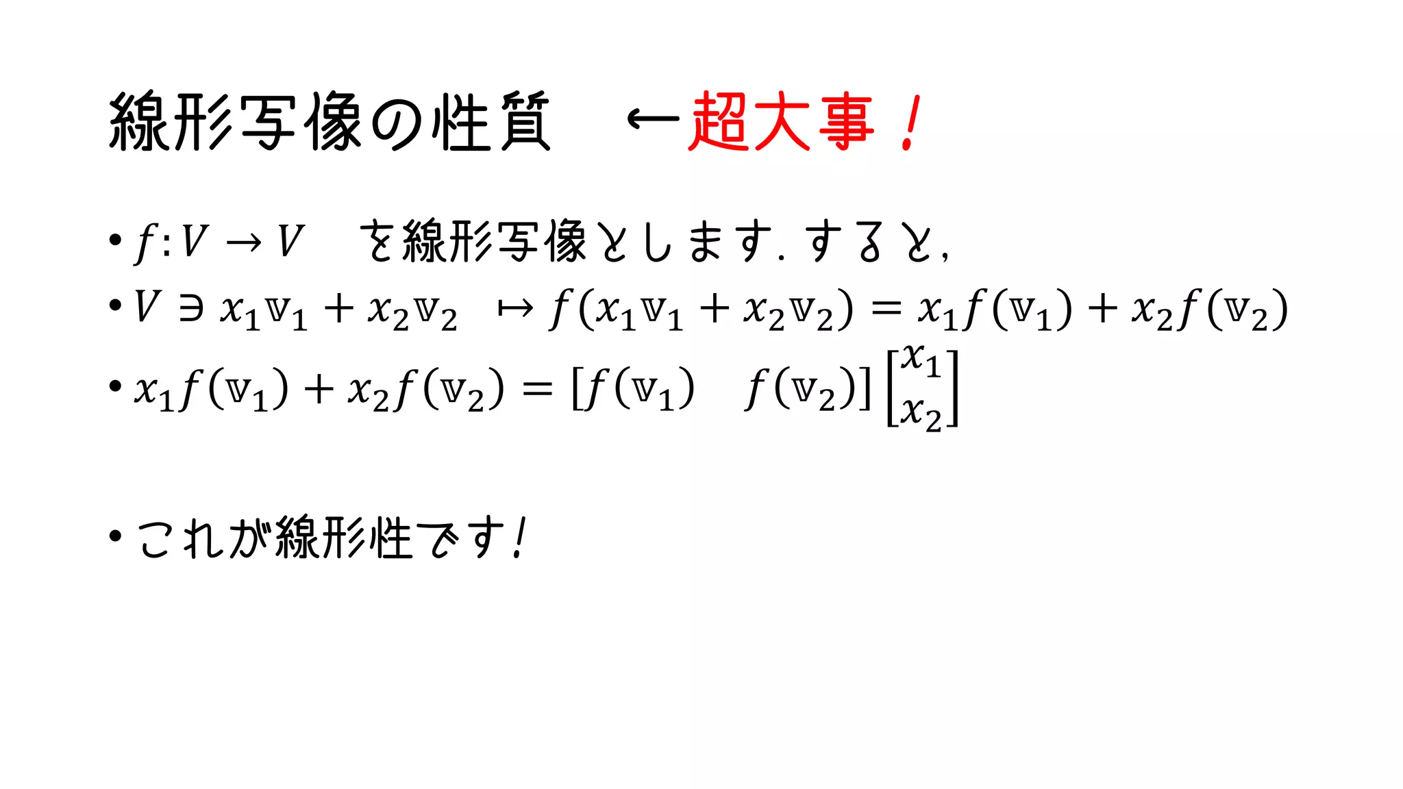 線形写像の性質 ←超大事！
• 𝑓: 𝑉 → 𝑉 を線形写像とします.すると，
• 𝑉 ∋ 𝑥1 𝕧1 + 𝑥2 𝕧2 ↦ 𝑓(𝑥1 𝕧1 + 𝑥2 𝕧2) = 𝑥1 𝑓(𝕧1) + 𝑥2 𝑓(𝕧2)
• 𝑥1 𝑓 𝕧1 + 𝑥2 𝑓 𝕧2 = 𝑓 𝕧1 𝑓 𝕧2
𝑥1
𝑥2
• これが線形性です!
 