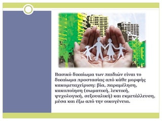 Βασικό δικαίωμα των παιδιών είναι το
δικαίωμα προστασίας από κάθε μορφής
κακομεταχείριση: βία, παραμέληση,
κακοποίηση (σωμ...