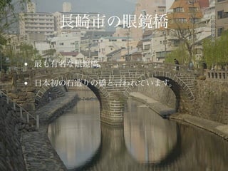 長崎市の眼鏡橋
• 最も有名な眼鏡橋。	

• 日本初の石造りの橋と言われています。
 