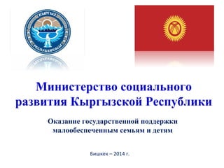 Оказание государственной поддержки
малообеспеченным семьям и детям
Министерство социального
развития Кыргызской Республики
Бишкек – 2014 г.
 