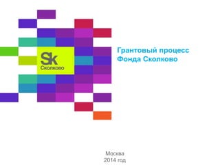 Грантовый процесс
Фонда Сколково
Москва
2014 год
 