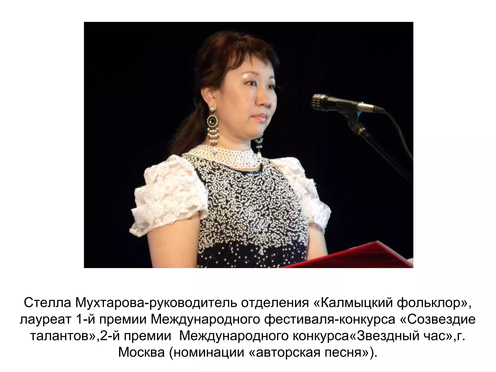 Стелла Мухтарова-руководитель отделения «Калмыцкий фольклор»,
лауреат 1-й премии Международного фестиваля-конкурса «Созвездие
талантов»,2-й премии Международного конкурса«Звездный час»,г.
Москва (номинации «авторская песня»).
 