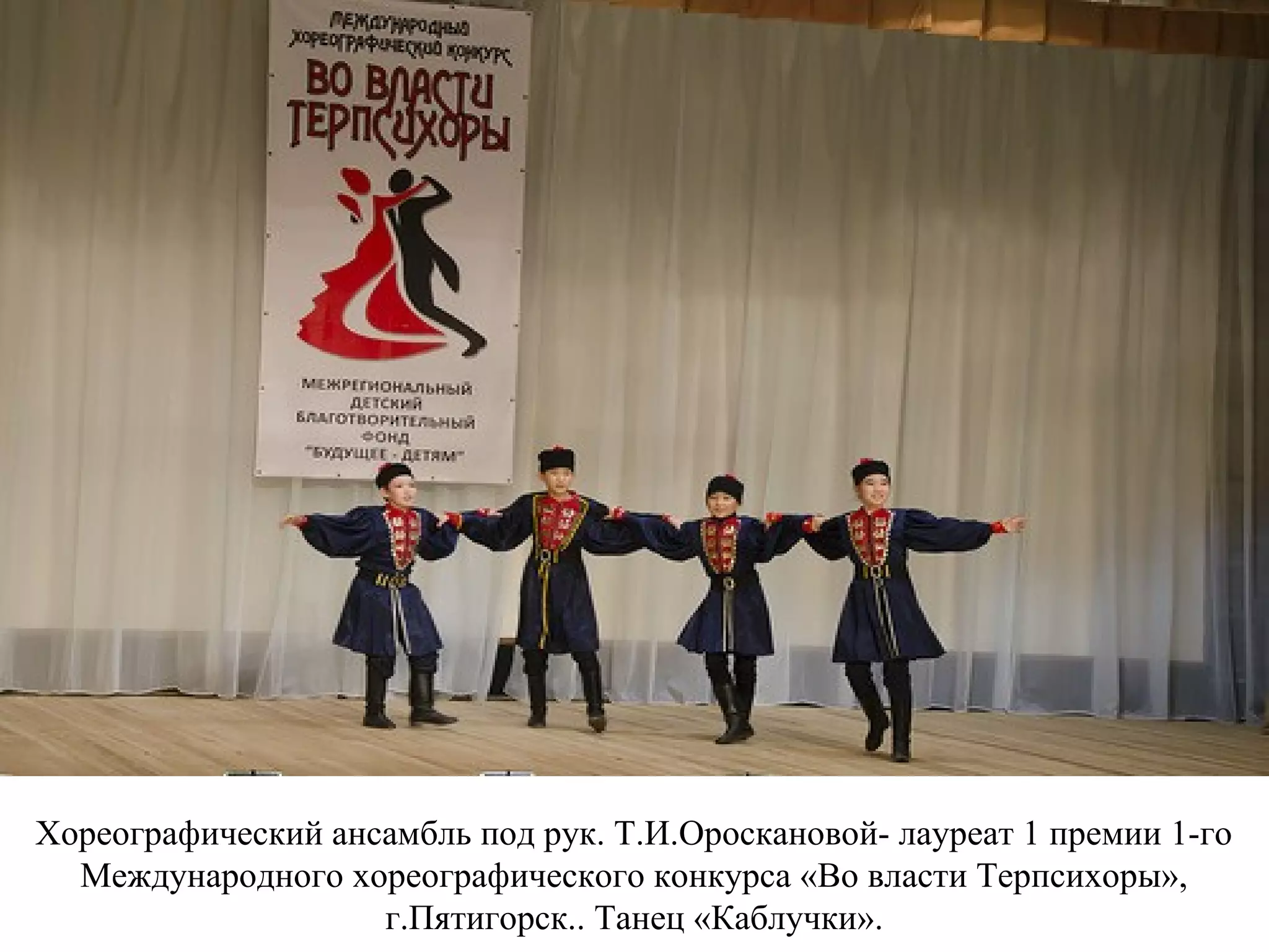 Хореографический ансамбль под рук. Т.И.Ороскановой- лауреат 1 премии 1-го
Международного хореографического конкурса «Во власти Терпсихоры»,
г.Пятигорск.. Танец «Каблучки».
 