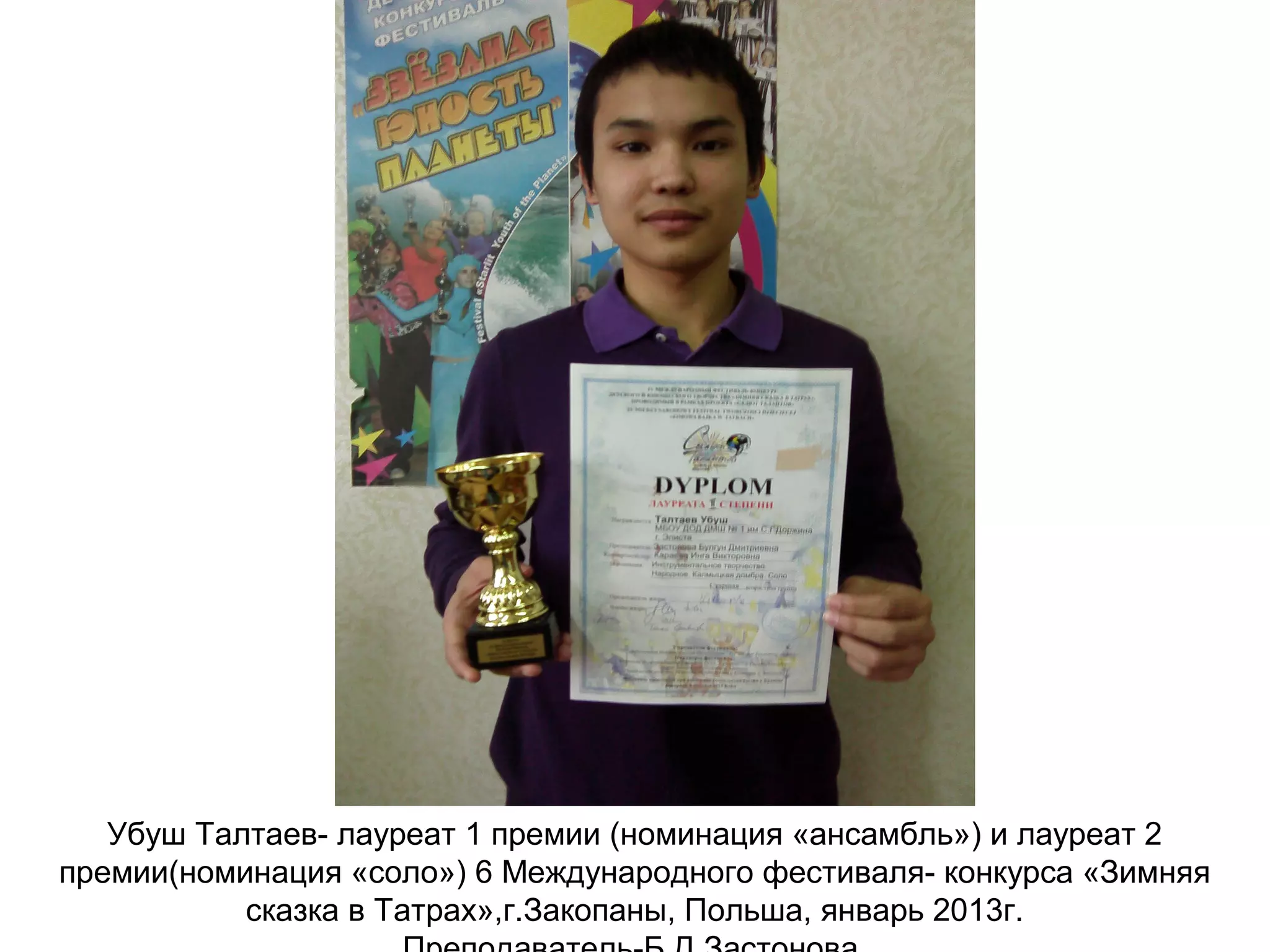 Убуш Талтаев- лауреат 1 премии (номинация «ансамбль») и лауреат 2
премии(номинация «соло») 6 Международного фестиваля- конкурса «Зимняя
сказка в Татрах»,г.Закопаны, Польша, январь 2013г.
 