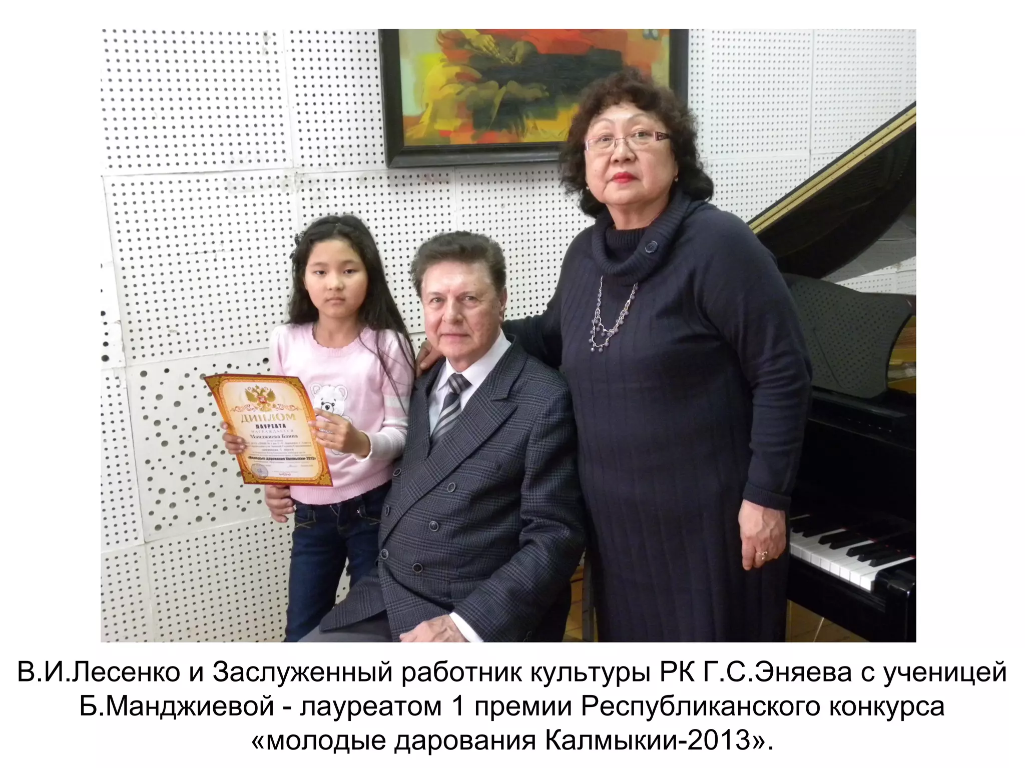 В.И.Лесенко и Заслуженный работник культуры РК Г.С.Эняева с ученицей
Б.Манджиевой - лауреатом 1 премии Республиканского конкурса
«молодые дарования Калмыкии-2013».
 
