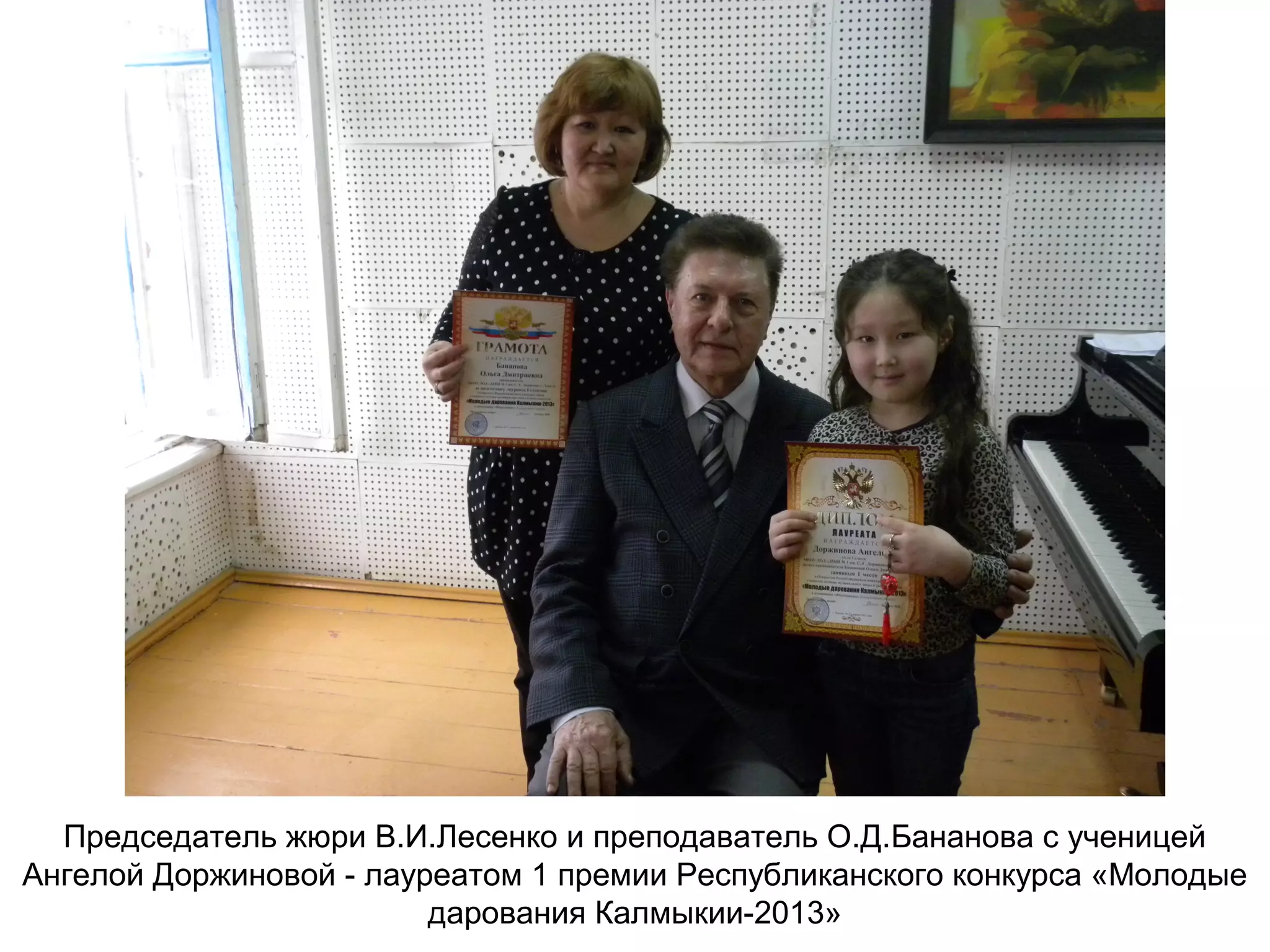 Председатель жюри В.И.Лесенко и преподаватель О.Д.Бананова с ученицей
Ангелой Доржиновой - лауреатом 1 премии Республиканского конкурса «Молодые
дарования Калмыкии-2013»
 