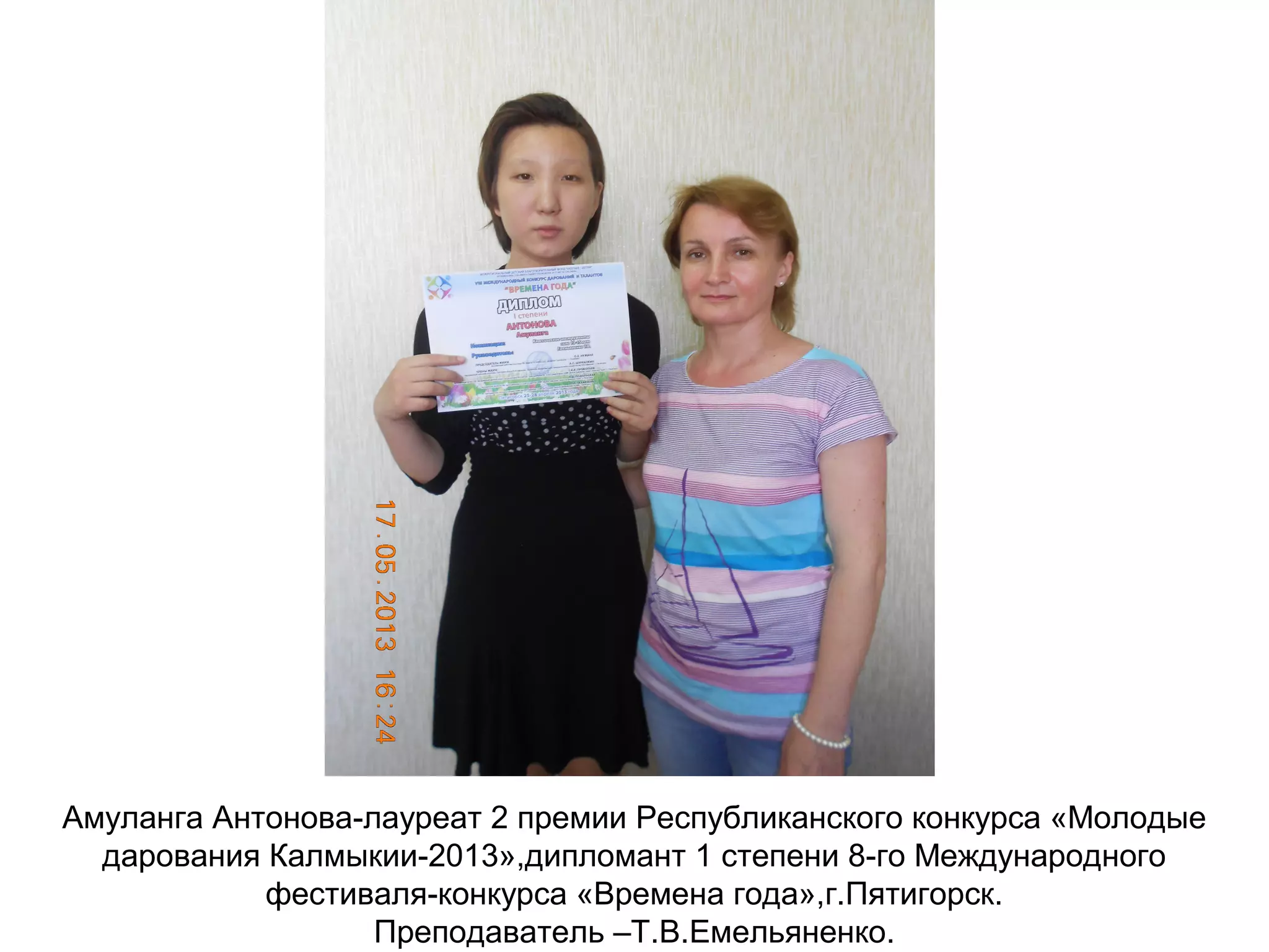 Амуланга Антонова-лауреат 2 премии Республиканского конкурса «Молодые
дарования Калмыкии-2013»,дипломант 1 степени 8-го Международного
фестиваля-конкурса «Времена года»,г.Пятигорск.
Преподаватель –Т.В.Емельяненко.
 