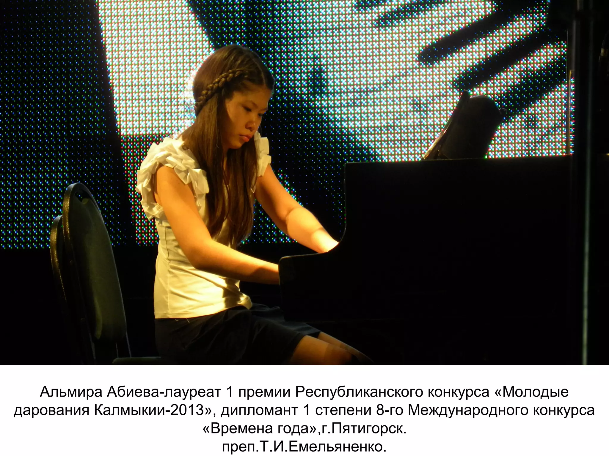 Альмира Абиева-лауреат 1 премии Республиканского конкурса «Молодые
дарования Калмыкии-2013», дипломант 1 степени 8-го Международного конкурса
«Времена года»,г.Пятигорск.
преп.Т.И.Емельяненко.
 