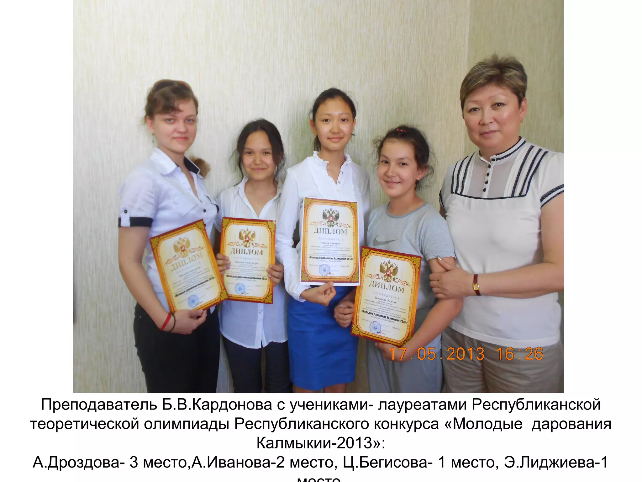 Преподаватель Б.В.Кардонова с учениками- лауреатами Республиканской
теоретической олимпиады Республиканского конкурса «Молодые дарования
Калмыкии-2013»:
А.Дроздова- 3 место,А.Иванова-2 место, Ц.Бегисова- 1 место, Э.Лиджиева-1
 