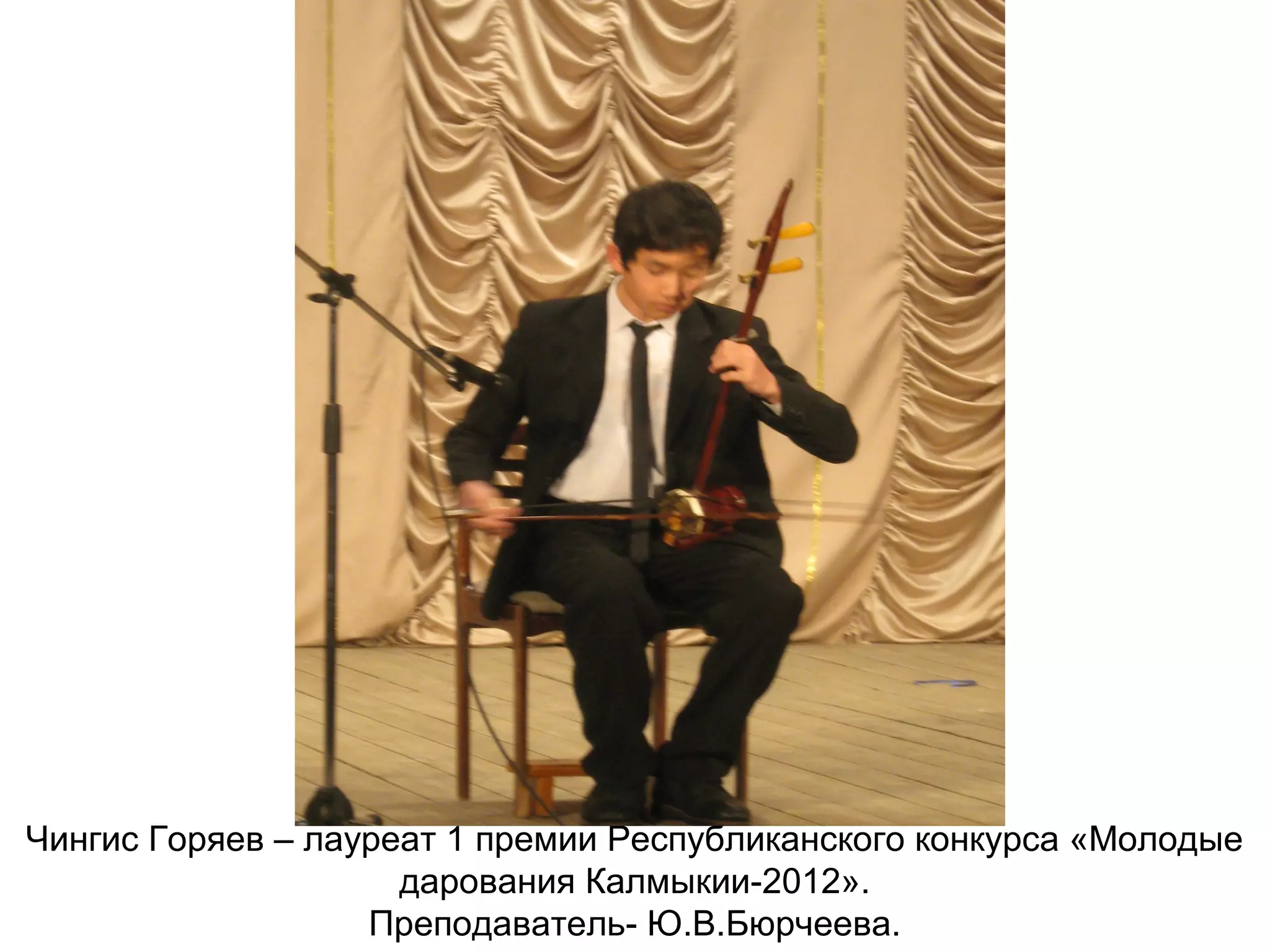 Чингис Горяев – лауреат 1 премии Республиканского конкурса «Молодые
дарования Калмыкии-2012».
Преподаватель- Ю.В.Бюрчеева.
 