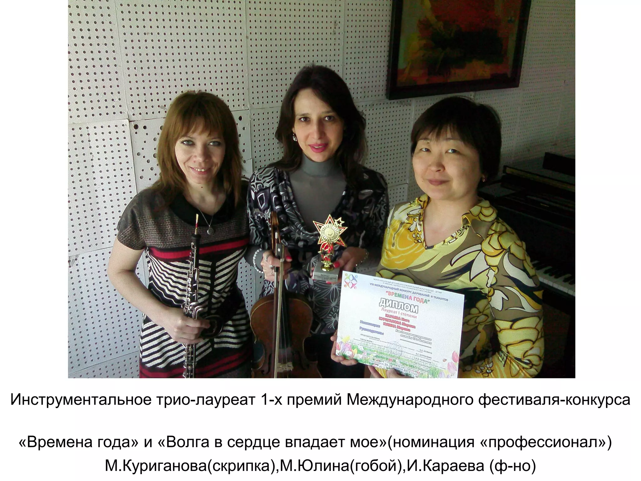 Инструментальное трио-лауреат 1-х премий Международного фестиваля-конкурса
«Времена года» и «Волга в сердце впадает мое»(номинация «профессионал»)
М.Куриганова(скрипка),М.Юлина(гобой),И.Караева (ф-но)
 