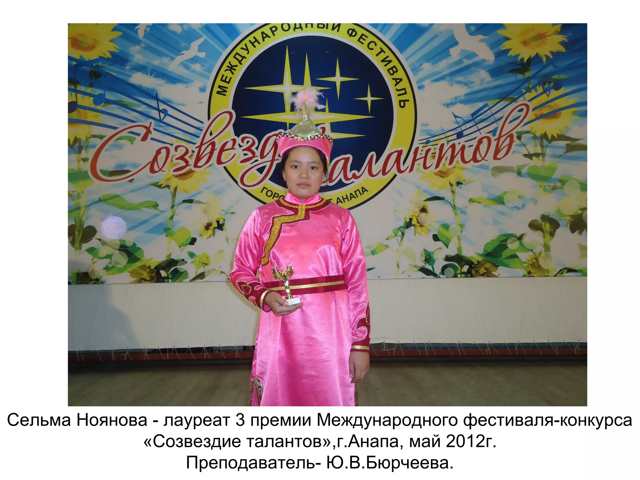 Сельма Ноянова - лауреат 3 премии Международного фестиваля-конкурса
«Созвездие талантов»,г.Анапа, май 2012г.
Преподаватель- Ю.В.Бюрчеева.
 