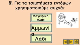 3. Για τα τσιμπήματα εντόμων
:χρησιμοποιούμε συχνά
Μαγειρικό
Αλάτι
Αμμωνί
α
Λάδι
 