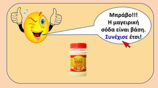 Μπράβο!!!
Η μαγειρική
σόδα είναι βάση.
Συνέχισε έτσι!
 