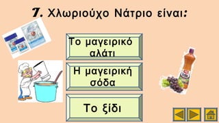 7. :Χλωριούχο Νάτριο είναι
Το ξίδι
Η μαγειρική
σόδα
Το μαγειρικό
αλάτι
 