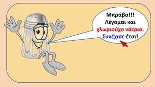 Μπράβο!!!
Λέγομαι και
χλωριούχο νάτριο.
Συνέχισε έτσι!
 