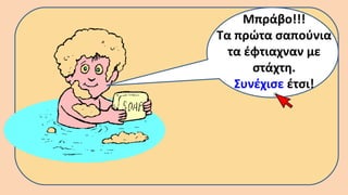Μπράβο!!!
Τα πρώτα σαπούνια
τα έφτιαχναν με
στάχτη.
Συνέχισε έτσι!
 