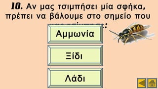 10. ,Αν μας τσιμπήσει μία σφήκα
πρέπει να βάλουμε στο σημείο που
:μας τσίμπησε
Λάδι
Ξίδι
Αμμωνία
 