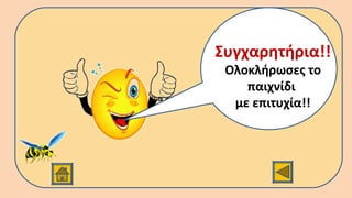 Διάλεξε ένα καινούριο παιχνίδι!
Συγχαρητήρια!!
Ολοκλήρωσες το
παιχνίδι
με επιτυχία!!
 