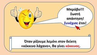 Μπράβο!!!
Σωστή
απάντηση!
Συνέχισε έτσι!
Όταν ρίξουμε λεμόνι στον δείκτη
«κόκκινο λάχανο», θα γίνει κόκκινος.
 