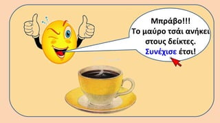 Μπράβο!!!
Το μαύρο τσάι ανήκει
στους δείκτες.
Συνέχισε έτσι!
 