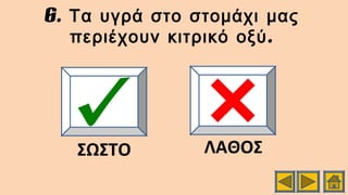 6. Τα υγρά στο στομάχι μας
.περιέχουν κιτρικό οξύ
ΣΩΣΤΟ ΛΑΘΟΣ
 