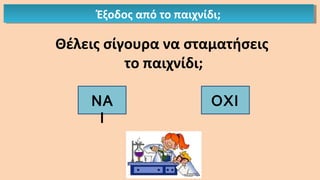 Έξοδος από το παιχνίδι;Έξοδος από το παιχνίδι;
Θέλεις σίγουρα να σταματήσεις
το παιχνίδι;
ΝΑ
Ι
ΟΧΙ
 