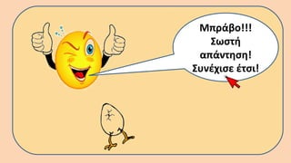 Μπράβο!!!
Σωστή
απάντηση!
Συνέχισε έτσι!
 