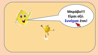 Μπράβο!!!
Είμαι οξύ.
Συνέχισε έτσι!
 