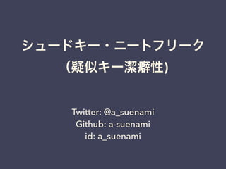 シュードキー・ニートフリーク
（疑似キー潔癖性)
Twitter: @a_suenami
Github: a-suenami
id: a_suenami
 