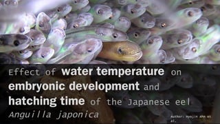 Effect of water temperature on
embryonic development and
hatching time of the Japanese eel
Anguilla japonica Author: Hyojin Ahn et
al.
 