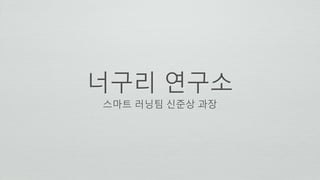 너구리 연구소
스마트 러닝팀 신준상 과장
 