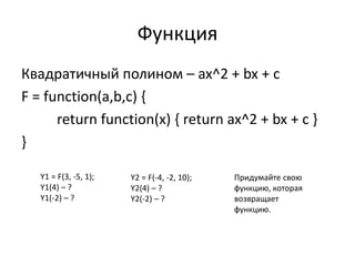 Функция 
Квадратичный полином – ax^2 + bx + c 
F = function(a,b,c) { 
return function(x) { return ax^2 + bx + c } 
} 
Y1 =...