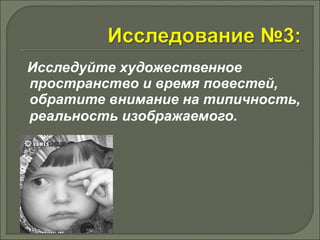 Исследуйте художественное 
пространство и время повестей, 
обратите внимание на типичность, 
реальность изображаемого. 
 