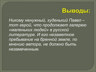 Никому ненужный, худенький Павел – 
тот герой, что продолжает галерею 
«маленьких людей» в русской 
литературе. И его незаметное 
пребывание на бренной земле, по 
мнению автора, не должно быть 
незамеченным. 
 