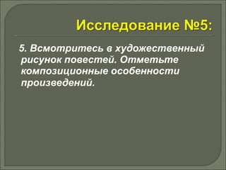 5. Всмотритесь в художественный 
рисунок повестей. Отметьте 
композиционные особенности 
произведений. 
 