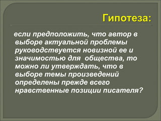 если предположить, что автор в 
выборе актуальной проблемы 
руководствуется новизной ее и 
значимостью для общества, то 
можно ли утверждать, что в 
выборе темы произведений 
определены прежде всего 
нравственные позиции писателя? 
 