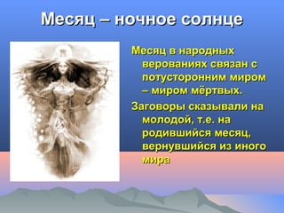 ММеессяяцц –– ннооччннооее ссооллннццее 
ММеессяяцц вв ннаарроодднныыхх 
ввеерроовваанниияяхх ссввяяззаанн сс 
ппооттууссттоорроонннниимм ммиирроомм 
–– ммиирроомм ммёёррттввыыхх.. 
ЗЗааггооввооррыы ссккааззыыввааллии ннаа 
ммооллооддоойй,, тт..ее.. ннаа 
ррооддииввшшииййссяя ммеессяяцц,, 
ввееррннууввшшииййссяя иизз ииннооггоо 
ммиирраа 
 