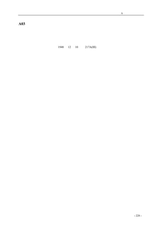 历史的先声　 附录A：国际人权文宣言 
A03 联合国《世界人权宣言》 
世界人权宣言 
联合国大会1948 年12 月10 日第217A(III)号决议通过并颁布 
序言 
　　鉴於对人类家庭所有成员的固有尊严及其平等的和不移的权利的承认，乃是世界自由、正义与 
和平的基础； 
　　鉴於对人权的无视和侮蔑已发展为野蛮暴行，这些暴行沾污了人类的良心，而一个人人享有言 
论和信仰自由并免予恐惧和匠乏的世界的来临，已被宣布为普通人民的最高愿望； 
　　鉴於为使人类不致迫不得已铤而走险对暴政和压迫进行反叛，有必要使人权受法治的保护； 
　　鉴於有必要促进各国间友好关系的发展； 
　　鉴於各联合国国家的人民已在联合国宪章中重申他们对基本人权、人格尊严和价值以及男女平 
等权利的信念，并决心促成较大自由中的社会进步和生活水准的改善； 
　　鉴於各会员国业已誓愿同联合国合作以促进对人权和基本自由的普遍尊重和通行； 
　　鉴於对这些权利和自由的普遍了解对於这个誓愿的充分实现具有很大的重要性； 
　　因此现在大会，发布这一世界人权宣言，作为所有人民和所有国家努力实现的共同标准，以期 
每一个人和社会机构经常铭念本宣言，努力通过教诲和教育促进对权利和自由的尊重，并通过国家 
的和国际的渐进措施，使这些权利和自由在各会员国本身人民及在其管辖下领土的人民中得到普遍 
和有效的承认和遵行： 
第一条 
　　人人生而自由，在尊严和权利上一律平等。他们赋有理性和良心，并应以兄弟关系的精神相对 
待。 
第二条 
　　人人有资格享受本宣言所载的一切权利和自由，不分种族、肤色、性别、语言、宗教、政治或 
其他见解、国籍或社会出身、财产、出生或其他身份等任何区别。 
　　并且不得因一人所属的国家或领土的政治的、行政的或者国际的地位之不同而有所区别，无论 
该领土是独立领土、托管领土、非自治领土或者处於其他任何主权受限制的情况之下。 
第三条 
　　人人有权享有生命、自由和人身安全。 
第四条 
　　任何人不得使为奴隶或奴役；一切形式的奴隶制度和奴隶买卖，均应予以禁止。 
第五条 
　　任何人不得加以酷刑，或施以残忍的、不人道的侮辱性的待遇或刑罚。 
第六条 
coldcrane 收集整理制作- 228 - 
 