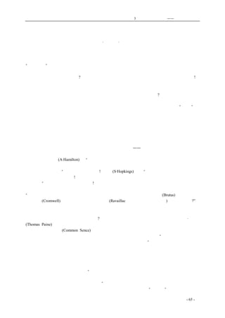 历史的先声　　　　　第3 章　民主主义的利刃——美国的民主传统 
真实的民主战士 
·罗泊· 
　　虽然美国是全世界最早的一个民主国家，但是要从美国开国史中去找寻关于民主主义的完全的 
理论，我们不免是要大失所望的吧。已成为民主主义的经典的《独立宣言》，内容是何等单纯，所谓 
“天赋人权”的说法，用今天的眼光去看，已不免会觉得太幼稚了。 
　　但是我们若真正的用历史的眼光，把自己也好象置身于十八世纪中叶的时代中间，那么我们一 
定会看到完全不同的景象的罢?我们可以看到一批真实的民主战士，他们是何等坚决，何等勇敢!他 
们的信念虽然单纯，但他们是何等顽强地坚守着他们的信念，而且大声地说出他们的信念，毫不含 
糊，毫无顾忌，而且在行动中贯彻他们的信念，再不掉头回顾一下。他们虽然说不出一套漂亮的理 
论，但一切学究的理论在他们的伟大作为之前岂不都是苍白可怜的存在了么?假如历史的运行究竟不 
是在纸面上，而是在实践中；假如民主主义并不只是一套自圆其说的理论，而是在实践中的信念、 
硬是非这样干不可的生活态度，那么我们不能不景仰这些在一百六十年前的从新大陆的“贱民”中 
站起来的民主战士。他们建造了新的天地，开创了新的历史；一直到今天，在全世界人类为反对法 
西斯、保卫民主而战的时候，我们还可以从他们所言所行中得到无限的鼓舞。美国的开国英雄共同 
持有一个信念，就是：人与人是生来平等的。关于这点，他们并没有引经据典，写出有系统的理论， 
而或许在他们看来也不必要做什么理论的说明，因为他们觉得这本是自明的道理。他们演讲，就讲 
这个信念；他们写小册子，写论文，就写这个信念；他们行动，就要在行动中贯彻这个信念；他们 
流血战斗，仍只是为了实现这个信念。脱离这个信念而生活，那就是说，不把旁人看做是和自己平 
等的人，或者忍受旁人不把自己看做是和他平等的人的待遇，——对于他们，根本是不可能的事。 
　　试摘录点当时美国独立战争中的英雄的话来，就可看出他们的信念是何等单纯而又何等执着。 
像年青的哈密尔顿(A·Hamilton)说：“人的神圣权利，绝不是从陈旧的字纸堆里找得出来的，而是用 
神圣的大手笔，好象用太阳的光辉一样，写录在人类的天性的全部中；那是永远不能被人间的权威 
所涂抹或者遮蔽掉的”。这是何等的坚信啊!霍布金(S·Hopkings)又说：“一个人倘若有服从他人意志的 
必要，他就真是那人的奴隶!他有个恶劣的主人，他固然是奴隶；他的主人，纵然善良，他也仍旧还 
是个奴隶”。这又是何等鲜明的昭告啊!美国革命时代的民主战士们就是这样地尊重着他的民主的理 
想，而又这样地判然划分奴隶与自由人的道路，绝没有徘徊中间的余地。因此，当时还有一个人说： 
“在唯一可憎的出路只是执役作卑贱的奴隶的时候，谁又能不去拿起卜鲁特斯(Brutus)的无情的刀， 
克林威尔(Cromwell)的鲜红的斧，或者拉瓦雅克(Ravaillac，刺死法王享利第四者)的血染的刀呢?”于 
是当时的十三州的殖民地的人民就毫不迟疑地拿起他们的刀斧，打了七年仗，争得了他们不做奴隶、 
而做自由人的地位。这一切看来真是再平易不过的了。但假如不是真心诚意地承认并尊重自己以及 
旁人做人的权利，那还有什么民主可言呢?所以在美国独立战争发动的那一年，有名的托马斯·潘恩 
(Thomas Paine)发表了一本宣扬民主观念最有力量、对革命的发生有直接影响的小书，这本书的题目 
不过是《常识》二字(Common Sence)。欧洲的王公贵族所视为毒蛇猛兽的民主主义，对他们不过是 
常识，因为那已浸透在他们的全部生命中了。在这小册中有这样一句警句道：“在上帝眼光里，一个 
诚实真挚的人，比古今所有的戴着冠冕的恶汉，对于社会还有价值些。”真正的民主战士，就不过是 
最诚实最真挚的人。独立战争的领袖，美国的开国元勋华盛顿就是一个最好的证明。小学教科书上 
的斫樱桃的故事是已经使我们知道的了。 
　　解放黑奴隶固然还是在独立战争后数十年的事，但独立战争中的人物如华盛顿和起草独立宣言 
的杰弗逊是已反对奴隶制度的了。因为这种制度显然和他们的信念不和。领导反对奴隶制度成功的 
林肯曾根据了独立宣言的精神而说：“方今是一个交换的世界，凡不愿给旁人做奴隶的人，就应当不 
愿以旁人做奴隶。凡拒绝旁人享用自由的人，自己也不应该享用自由；既然是立身在公平的上帝之 
下，这样的人纵然有了自由也绝无久享之理”。这正是说，压迫旁人的人自己也不能有自由，这是何 
等辉煌的真理啊。而林肯自己是出自于木匠的职业，和华盛顿同样是最“真诚恳”不过的人。 
coldcrane 收集整理制作- 65 - 
 