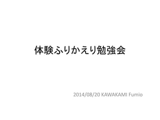 体験ふりかえり勉強会
2014/08/20 KAWAKAMI Fumio
 