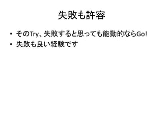 失敗も許容
• そのTry、失敗すると思っても能動的ならGo!
• 失敗も良い経験です
 